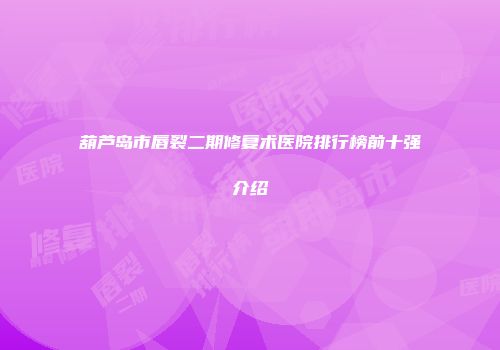 葫芦岛市唇裂二期修复术医院排行榜前十强介绍