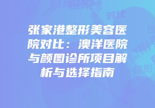 张家港整形美容医院对比：澳洋医院与颜图诊所项目解析与选择指南