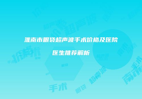 淮南市眼袋超声波手术价格及医院医生推荐解析