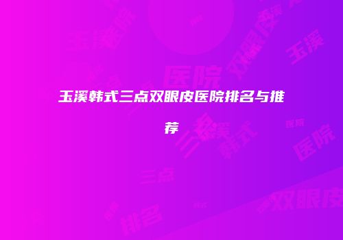 玉溪韩式三点双眼皮医院排名与推荐