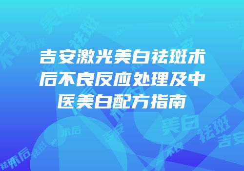吉安激光美白祛斑术后不良反应处理及中医美白配方指南