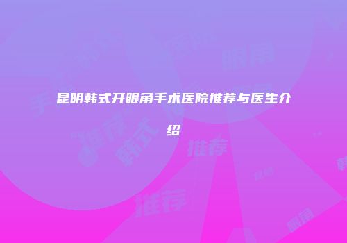 昆明韩式开眼角手术医院推荐与医生介绍