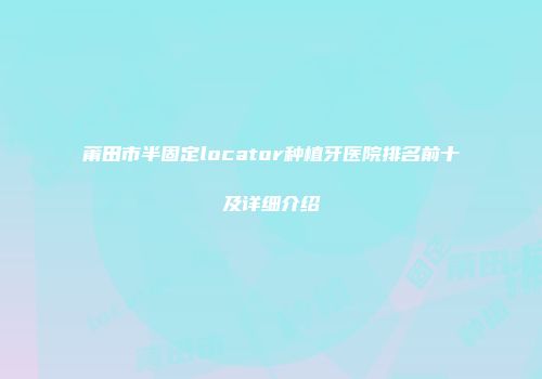 莆田市半固定locator种植牙医院排名前十及详细介绍