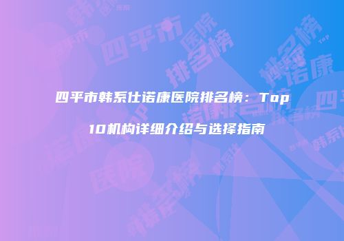 四平市韩系仕诺康医院排名榜：Top 10机构详细介绍与选择指南