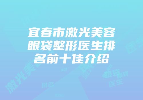 宜春市激光美容眼袋整形医生排名前十佳介绍