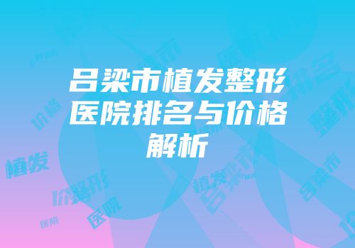 吕梁市植发整形医院排名与价格解析