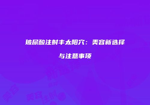 玻尿酸注射丰太阳穴：美容新选择与注意事项