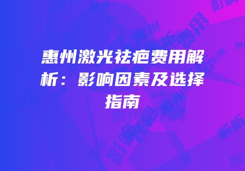 惠州激光祛疤费用解析：影响因素及选择指南