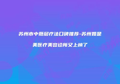 苏州市中胚层疗法口碑推荐-苏州如是美医疗美容诊所又上榜了