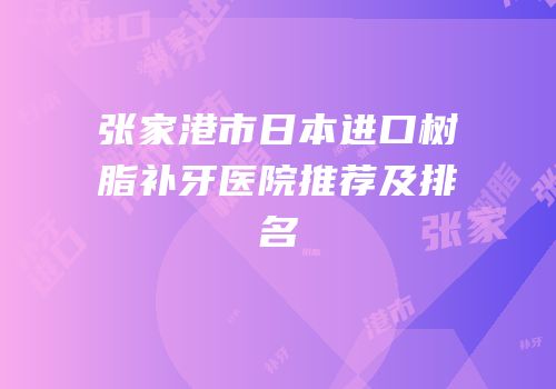 张家港市日本进口树脂补牙医院推荐及排名