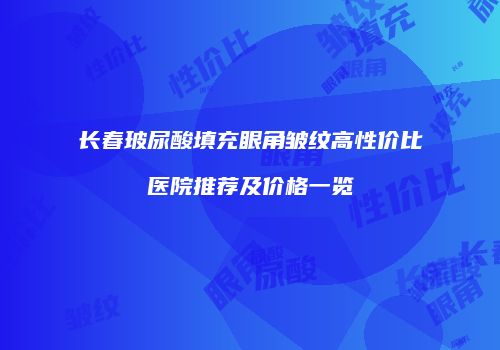 长春玻尿酸填充眼角皱纹高性价比医院推荐及价格一览