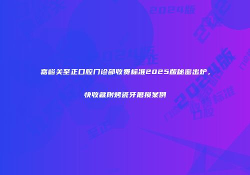 嘉峪关至正口腔门诊部收费标准2025版秘密出炉，快收藏附烤瓷牙磨损案例