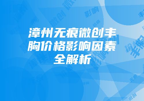 漳州无痕微创丰胸价格影响因素全解析