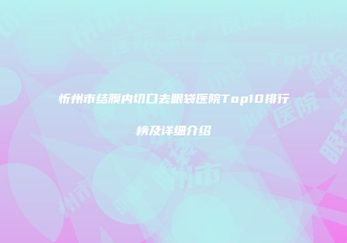 忻州市结膜内切口去眼袋医院Top10排行榜及详细介绍