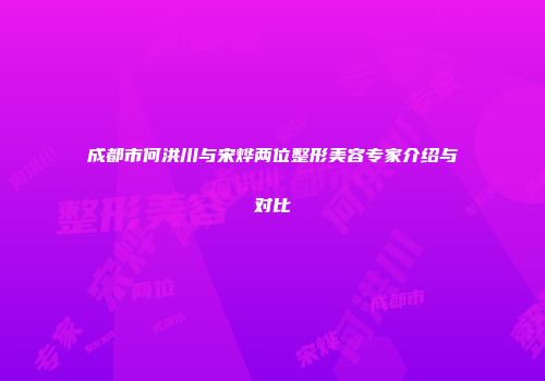 成都市何洪川与宋烨两位整形美容专家介绍与对比