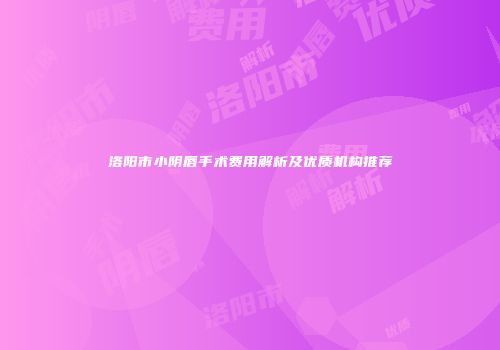 洛阳市小阴唇手术费用解析及优质机构推荐