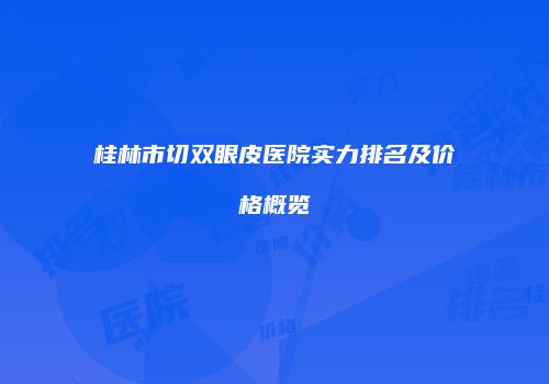 桂林市切双眼皮医院实力排名及价格概览