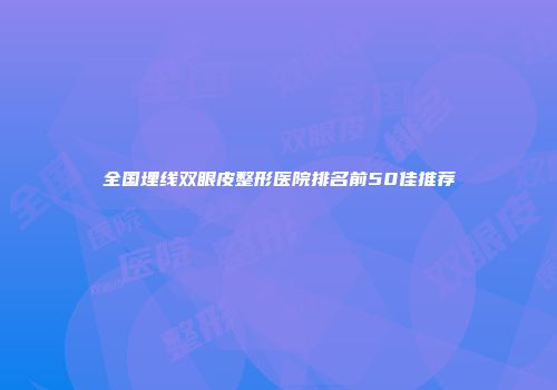 全国埋线双眼皮整形医院排名前50佳推荐