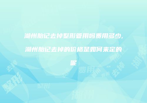 湖州胎记去掉整形管用吗费用多少,湖州胎记去掉的价格是如何来定的呢
