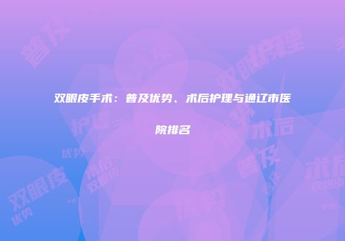 双眼皮手术：普及优势、术后护理与通辽市医院排名