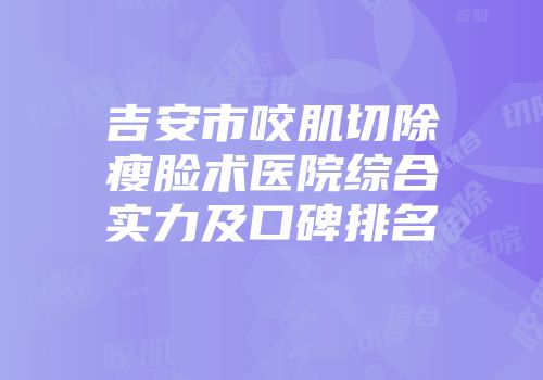 吉安市咬肌切除瘦脸术医院综合实力及口碑排名