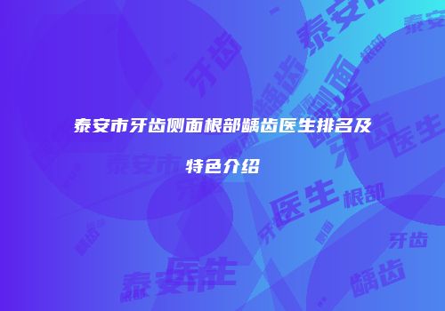 泰安市牙齿侧面根部龋齿医生排名及特色介绍