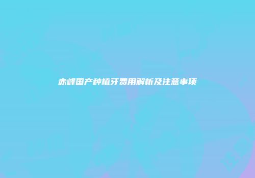 赤峰国产种植牙费用解析及注意事项