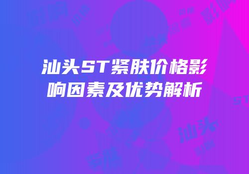 汕头ST紧肤价格影响因素及优势解析