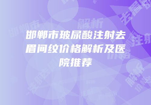 邯郸市玻尿酸注射去眉间纹价格解析及医院推荐