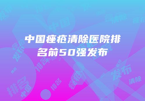 中国痤疮清除医院排名前50强发布