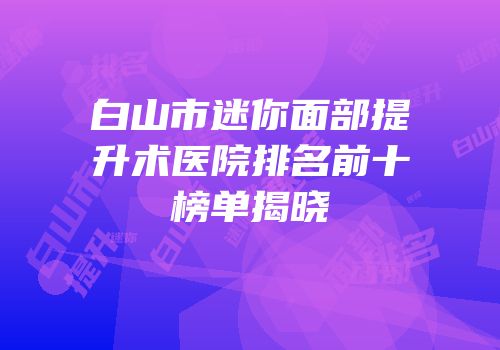 白山市迷你面部提升术医院排名前十榜单揭晓