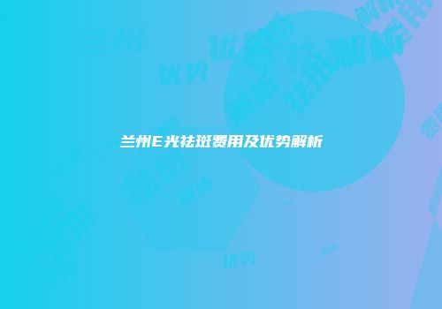 兰州E光祛斑费用及优势解析