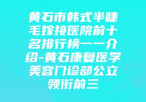 黄石市韩式半睫毛嫁接医院前十名排行榜一一介绍-黄石康复医学美容门诊部公立领衔前三