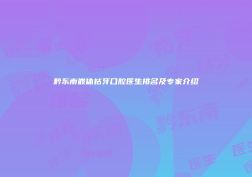 黔东南嵌体钴牙口腔医生排名及专家介绍