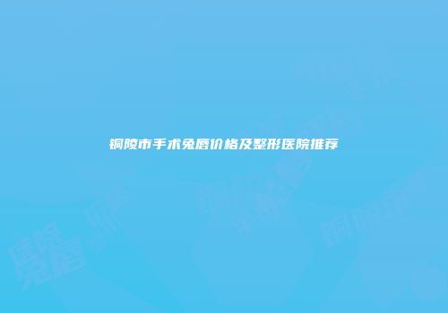 铜陵市手术兔唇价格及整形医院推荐