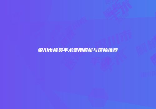 银川市隆鼻手术费用解析与医院推荐