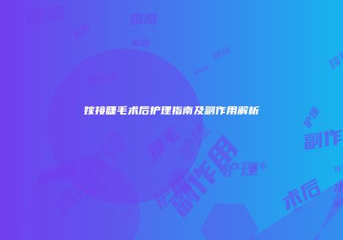 嫁接睫毛术后护理指南及副作用解析