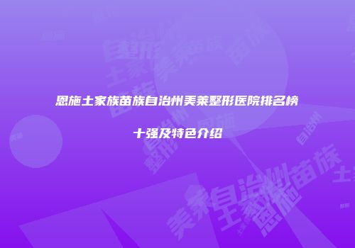 恩施土家族苗族自治州美莱整形医院排名榜十强及特色介绍