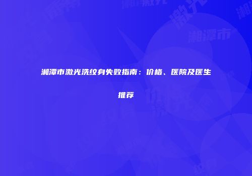 湘潭市激光洗纹身失败指南：价格、医院及医生推荐