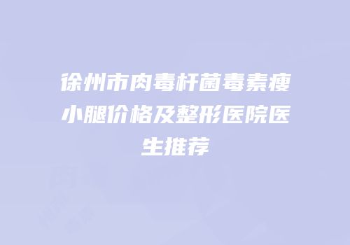 徐州市肉毒杆菌毒素瘦小腿价格及整形医院医生推荐