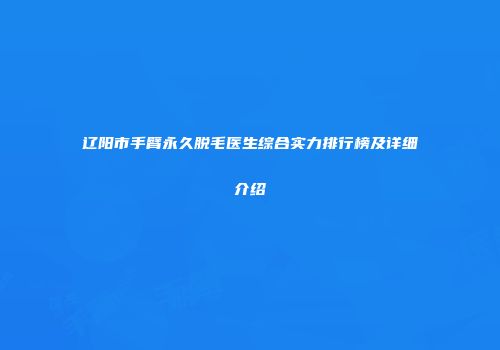 辽阳市手臂永久脱毛医生综合实力排行榜及详细介绍