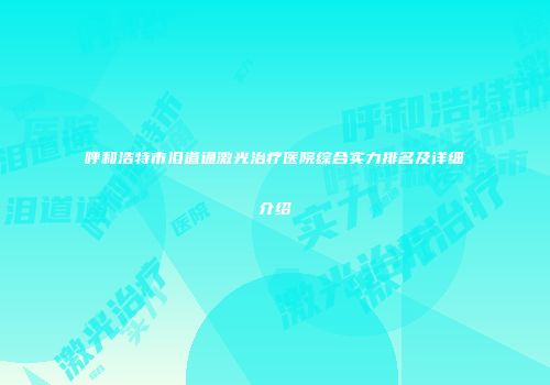 呼和浩特市泪道通激光治疗医院综合实力排名及详细介绍