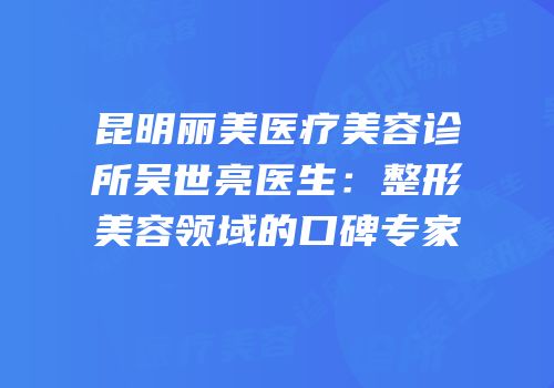 昆明丽美医疗美容诊所吴世亮医生：整形美容领域的口碑专家