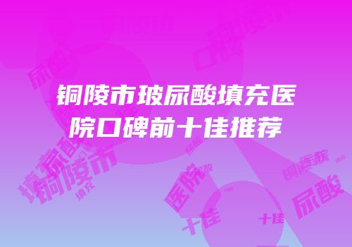 铜陵市玻尿酸填充医院口碑前十佳推荐