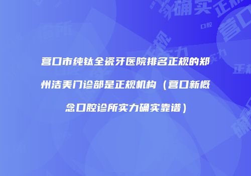 营口市纯钛全瓷牙医院排名正规的郑州洁美门诊部是正规机构（营口新概念口腔诊所实力确实靠谱）
