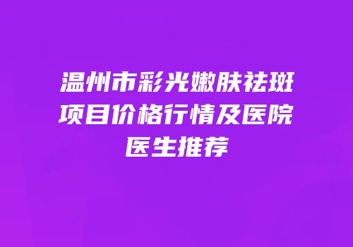 温州市彩光嫩肤祛斑项目价格行情及医院医生推荐