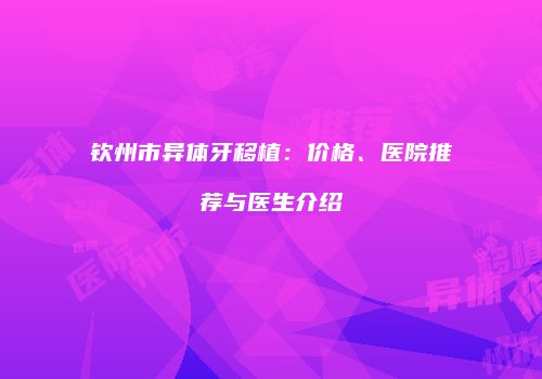 钦州市异体牙移植：价格、医院推荐与医生介绍