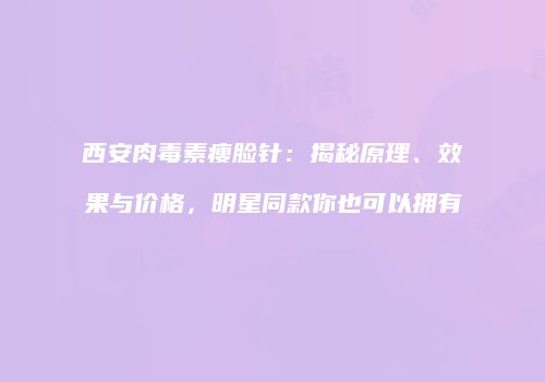 西安肉毒素瘦脸针：揭秘原理、效果与价格，明星同款你也可以拥有