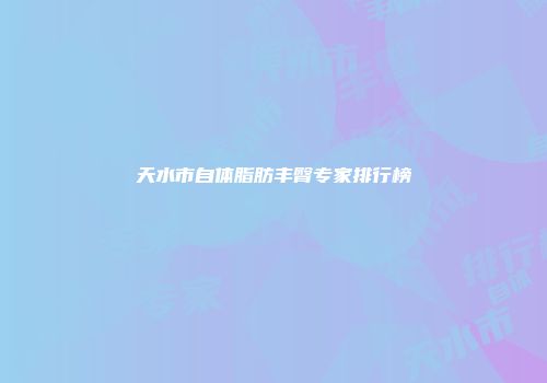 天水市自体脂肪丰臀专家排行榜