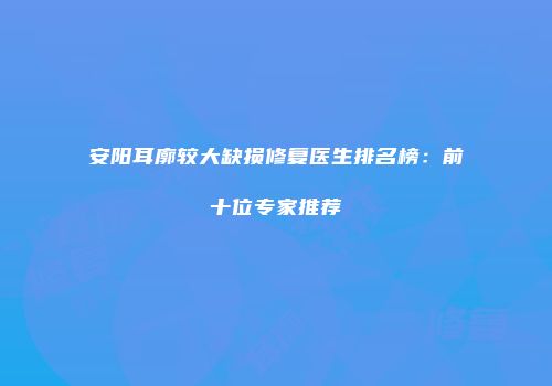 安阳耳廓较大缺损修复医生排名榜：前十位专家推荐
